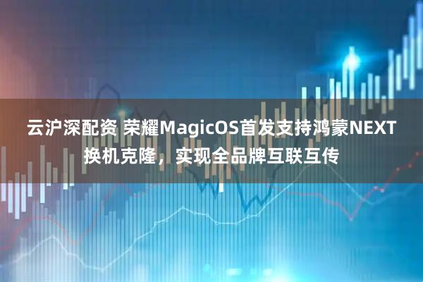 云沪深配资 荣耀MagicOS首发支持鸿蒙NEXT换机克隆，实现全品牌互联互传