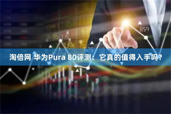 淘倍网 华为Pura 80评测：它真的值得入手吗？