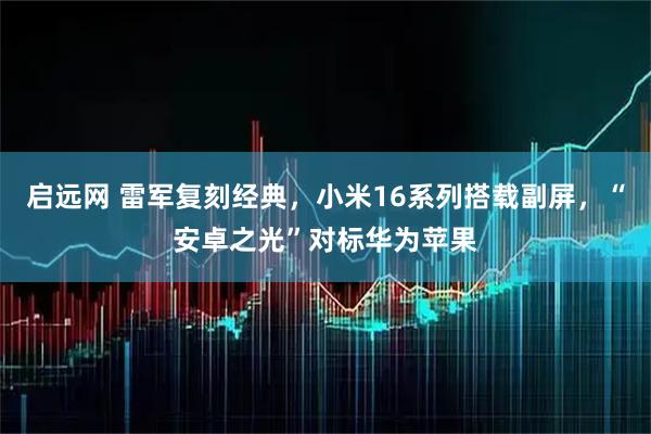 启远网 雷军复刻经典，小米16系列搭载副屏，“安卓之光”对标华为苹果