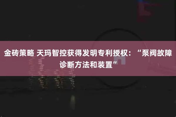 金砖策略 天玛智控获得发明专利授权：“泵阀故障诊断方法和装置”