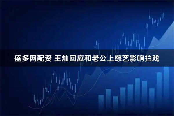 盛多网配资 王灿回应和老公上综艺影响拍戏