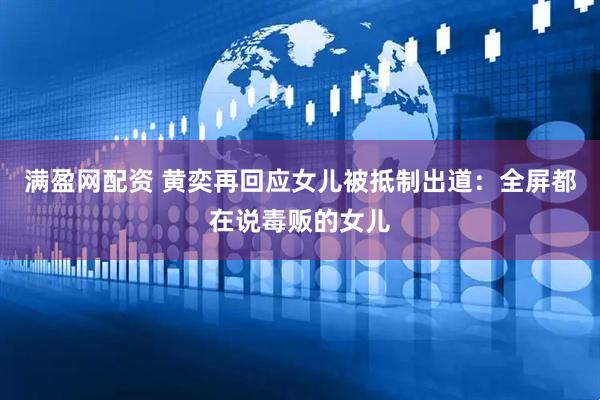 满盈网配资 黄奕再回应女儿被抵制出道：全屏都在说毒贩的女儿