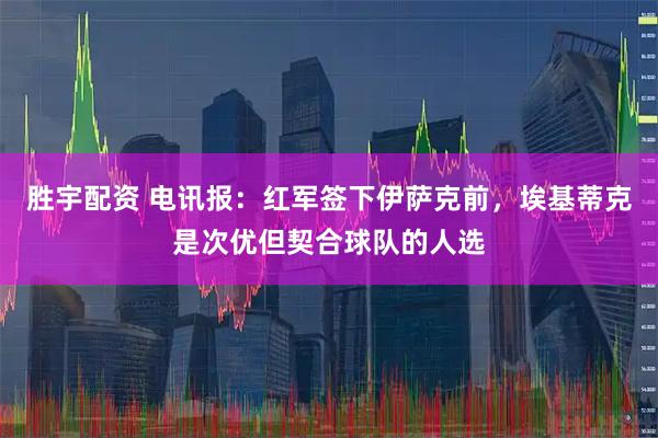 胜宇配资 电讯报：红军签下伊萨克前，埃基蒂克是次优但契合球队的人选