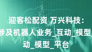 迎客松配资 万兴科技：暂不涉及机器人业务_互动_模型_平台