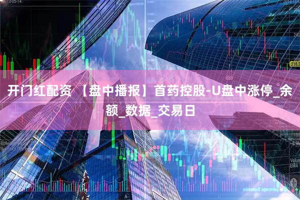 开门红配资 【盘中播报】首药控股-U盘中涨停_余额_数据_交易日