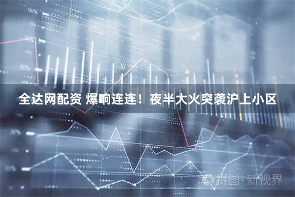 全达网配资 爆响连连！夜半大火突袭沪上小区