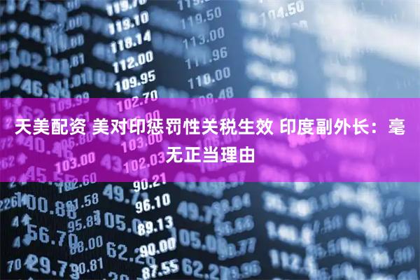 天美配资 美对印惩罚性关税生效 印度副外长：毫无正当理由