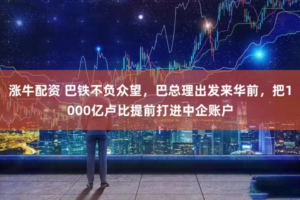 涨牛配资 巴铁不负众望，巴总理出发来华前，把1000亿卢比提前打进中企账户