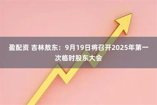 盈配资 吉林敖东：9月19日将召开2025年第一次临时股东大会