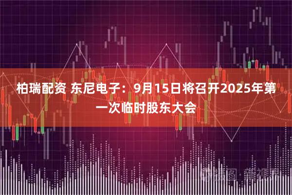 柏瑞配资 东尼电子：9月15日将召开2025年第一次临时股东大会