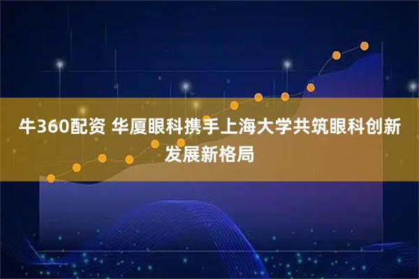 牛360配资 华厦眼科携手上海大学共筑眼科创新发展新格局
