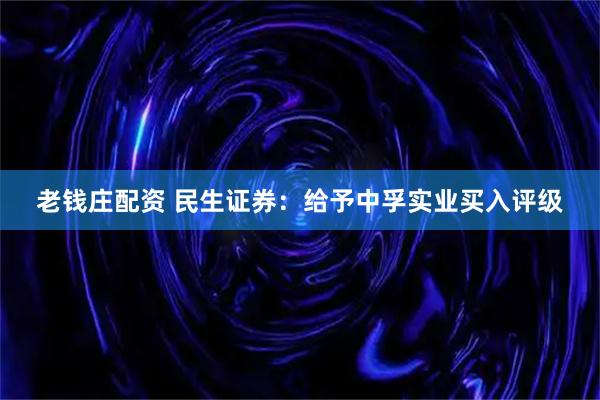 老钱庄配资 民生证券：给予中孚实业买入评级