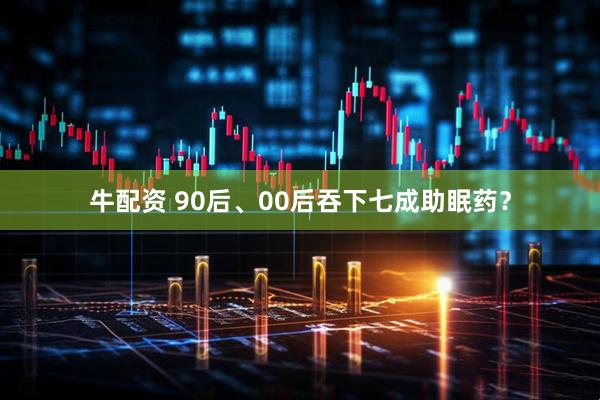 牛配资 90后、00后吞下七成助眠药？