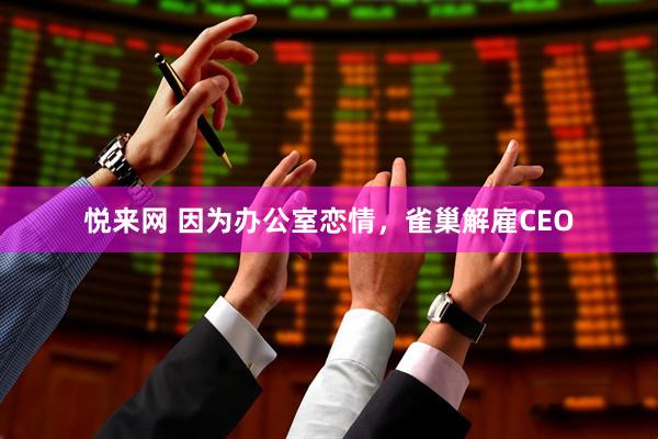 悦来网 因为办公室恋情，雀巢解雇CEO
