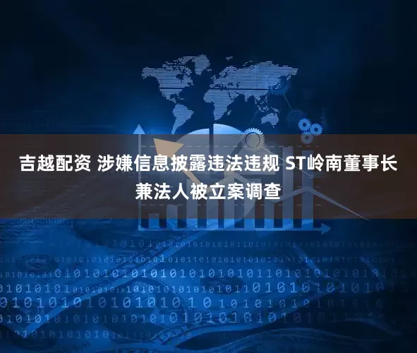 吉越配资 涉嫌信息披露违法违规 ST岭南董事长兼法人被立案调查