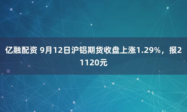 亿融配资 9月12日沪铝期货收盘上涨1.29%，报21120元