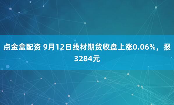 点金盒配资 9月12日线材期货收盘上涨0.06%，报3284元