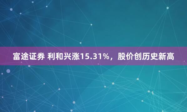 富途证券 利和兴涨15.31%，股价创历史新高