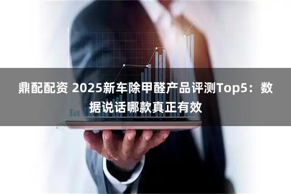 鼎配配资 2025新车除甲醛产品评测Top5：数据说话哪款真正有效