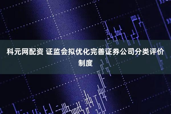 科元网配资 证监会拟优化完善证券公司分类评价制度