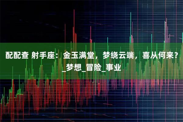 配配查 射手座：金玉满堂，梦绕云端，喜从何来？_梦想_冒险_事业