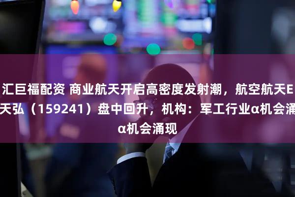 汇巨福配资 商业航天开启高密度发射潮，航空航天ETF天弘（159241）盘中回升，机构：军工行业α机会涌现