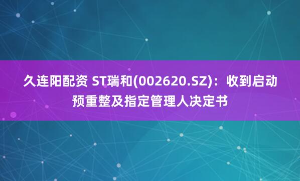 久连阳配资 ST瑞和(002620.SZ)：收到启动预重整及指定管理人决定书
