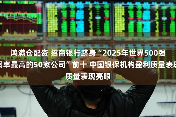 鸿满仓配资 招商银行跻身“2025年世界500强净利润率最高的50家公司”前十 中国银保机构盈利质量表现亮眼