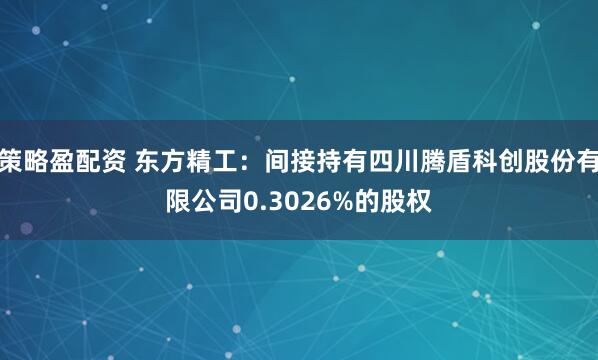 策略盈配资 东方精工：间接持有四川腾盾科创股份有限公司0.3026%的股权