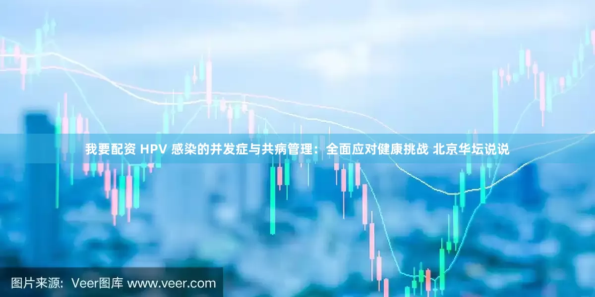 我要配资 HPV 感染的并发症与共病管理：全面应对健康挑战 北京华坛说说