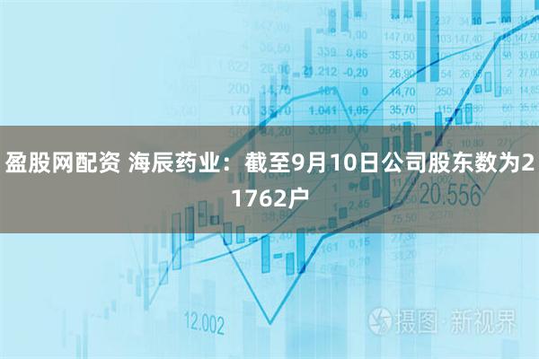 盈股网配资 海辰药业：截至9月10日公司股东数为21762户