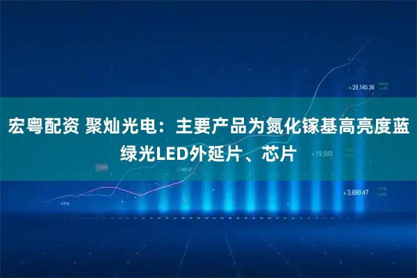 宏粤配资 聚灿光电：主要产品为氮化镓基高亮度蓝绿光LED外延片、芯片