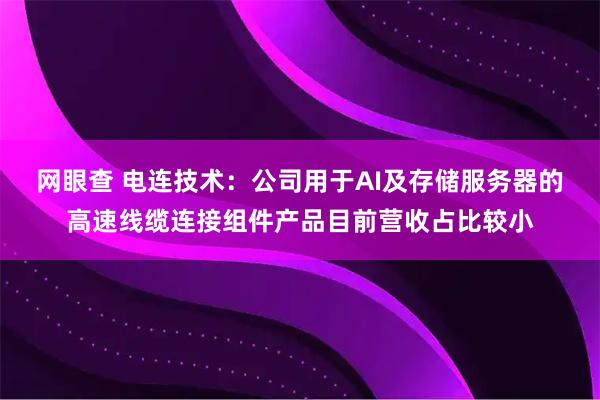 网眼查 电连技术：公司用于AI及存储服务器的高速线缆连接组件产品目前营收占比较小