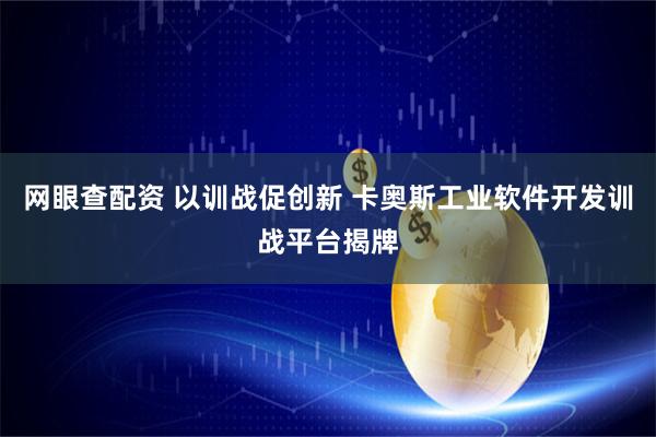 网眼查配资 以训战促创新 卡奥斯工业软件开发训战平台揭牌