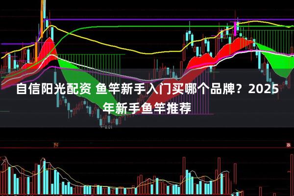 自信阳光配资 鱼竿新手入门买哪个品牌？2025年新手鱼竿推荐
