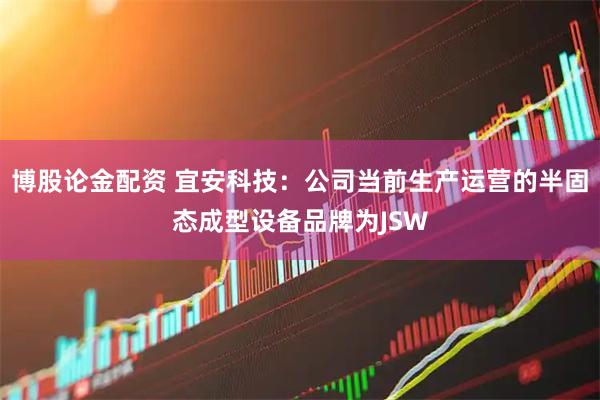 博股论金配资 宜安科技：公司当前生产运营的半固态成型设备品牌为JSW