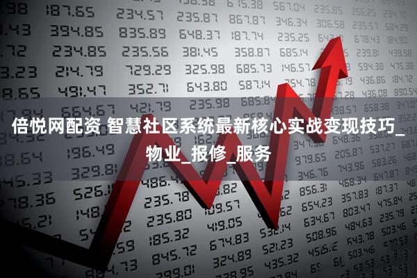 倍悦网配资 智慧社区系统最新核心实战变现技巧_物业_报修_服务
