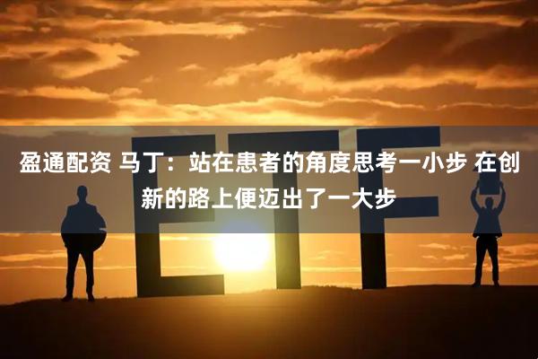 盈通配资 马丁：站在患者的角度思考一小步 在创新的路上便迈出了一大步